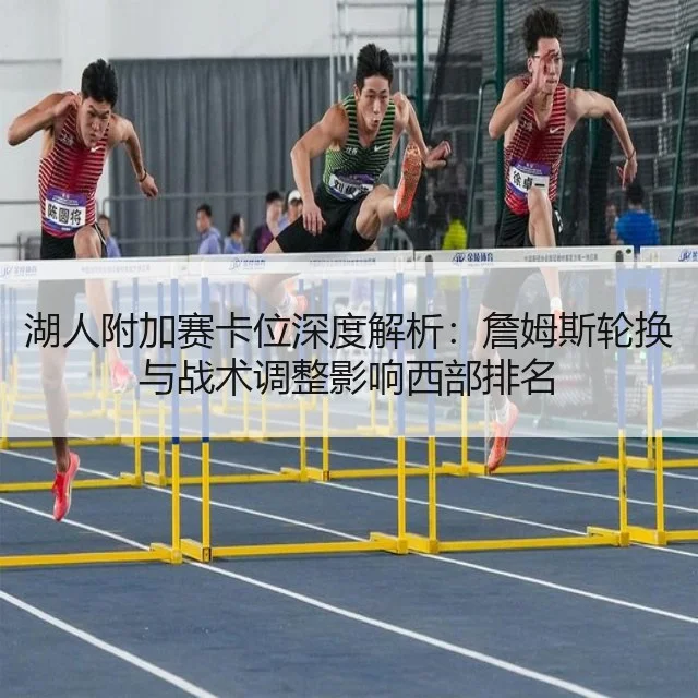 湖人附加赛卡位深度解析:詹姆斯轮换与战术调整影响西部排名